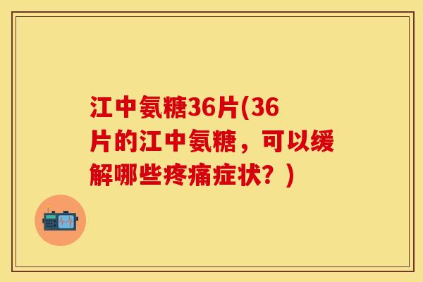 江中氨糖36片(36片的江中氨糖，可以缓解哪些疼痛症状？)