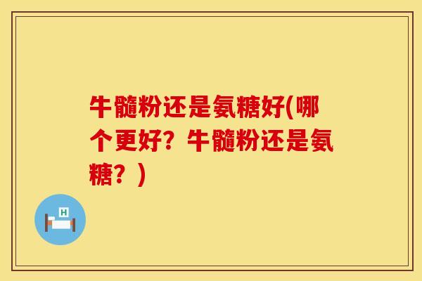 牛髓粉还是氨糖好(哪个更好？牛髓粉还是氨糖？)