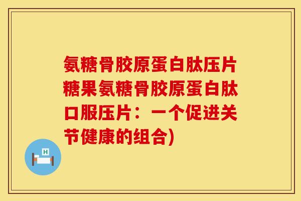 氨糖骨胶原蛋白肽压片糖果氨糖骨胶原蛋白肽口服压片：一个促进关节健康的组合)