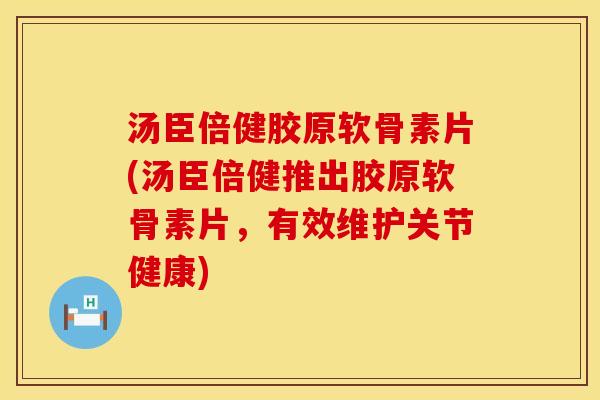 汤臣倍健胶原软骨素片(汤臣倍健推出胶原软骨素片，有效维护关节健康)