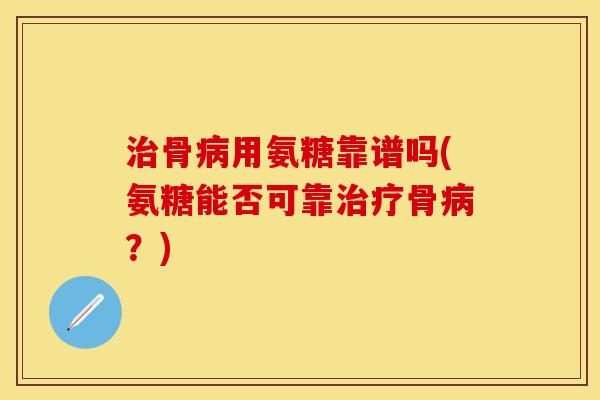 治骨病用氨糖靠谱吗(氨糖能否可靠治疗骨病？)
