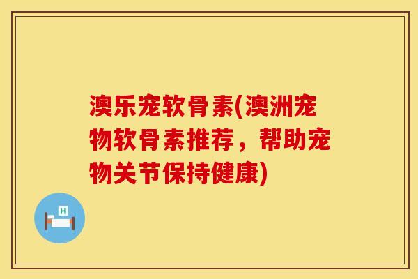 澳乐宠软骨素(澳洲宠物软骨素推荐，帮助宠物关节保持健康)