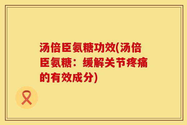 汤倍臣氨糖功效(汤倍臣氨糖:缓解关节疼痛的有效成分)
