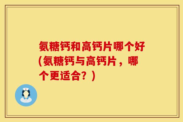 氨糖钙和高钙片哪个好(氨糖钙与高钙片,哪个更适合?) 氨糖钙和高钙片哪个好(氨糖钙与高钙片,哪个更适合?)