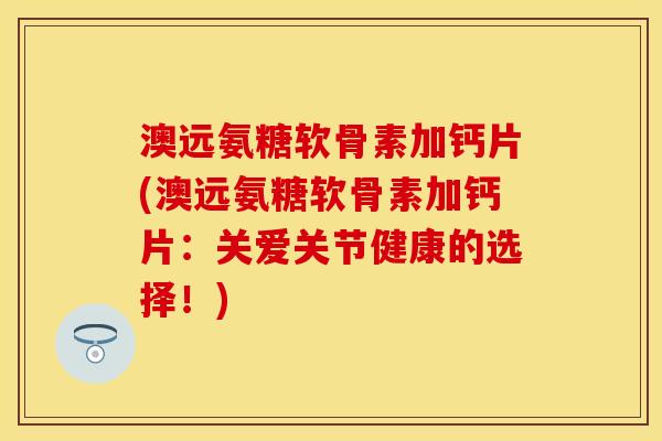 澳远氨糖软骨素加钙片(澳远氨糖软骨素加钙片：关爱关节健康的选择！)