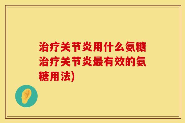 治疗关节炎用什么氨糖治疗关节炎最有效的氨糖用法)