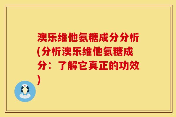 澳乐维他氨糖成分分析(分析澳乐维他氨糖成分：了解它真正的功效)