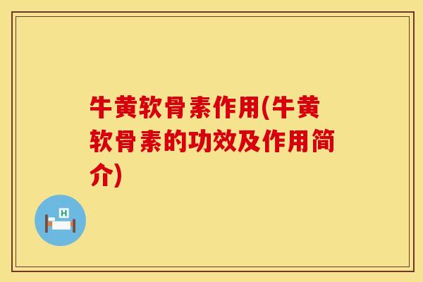 牛黄软骨素作用(牛黄软骨素的功效及作用简介)