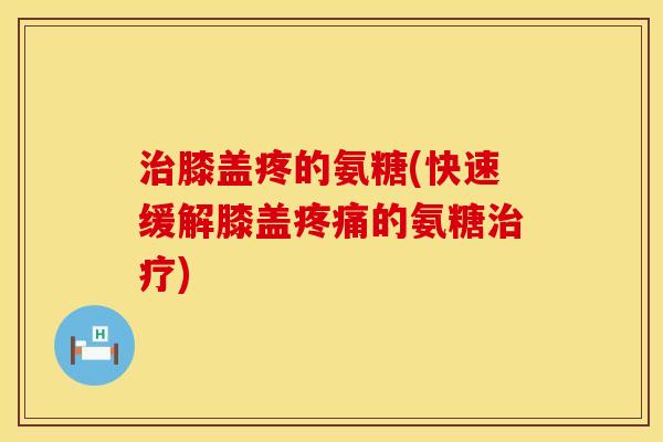 治膝盖疼的氨糖(快速缓解膝盖疼痛的氨糖治疗)