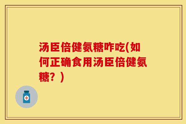汤臣倍健氨糖咋吃(如何正确食用汤臣倍健氨糖？)