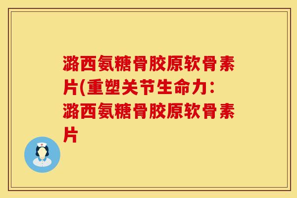潞西氨糖骨胶原软骨素片(重塑关节生命力：潞西氨糖骨胶原软骨素片