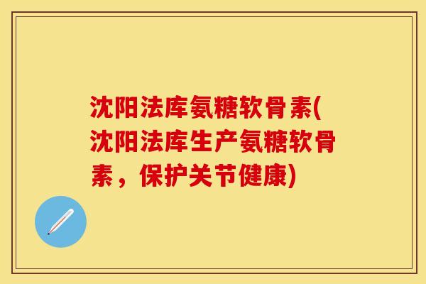 沈阳法库氨糖软骨素(沈阳法库生产氨糖软骨素，保护关节健康)