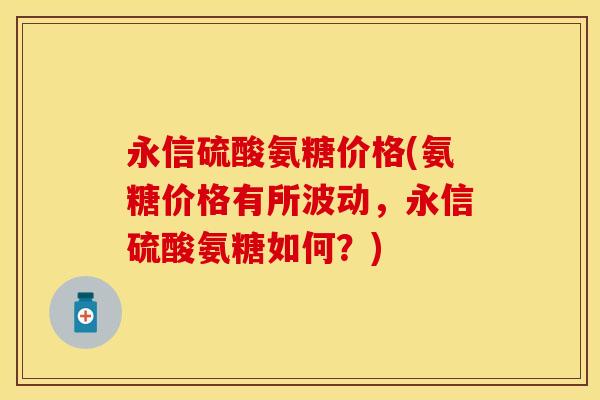 永信硫酸氨糖价格(氨糖价格有所波动，永信硫酸氨糖如何？)