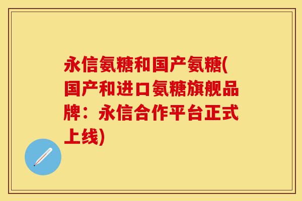 永信氨糖和国产氨糖(国产和进口氨糖旗舰品牌：永信合作平台正式上线)