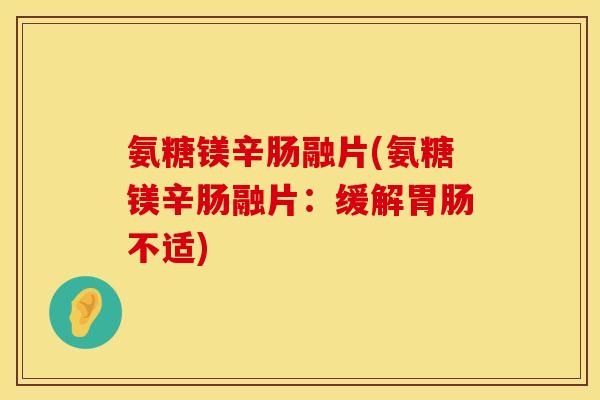 氨糖镁辛肠融片(氨糖镁辛肠融片：缓解胃肠不适)