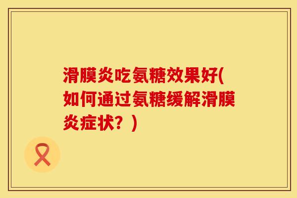 滑膜炎吃氨糖效果好(如何通过氨糖缓解滑膜炎症状？)