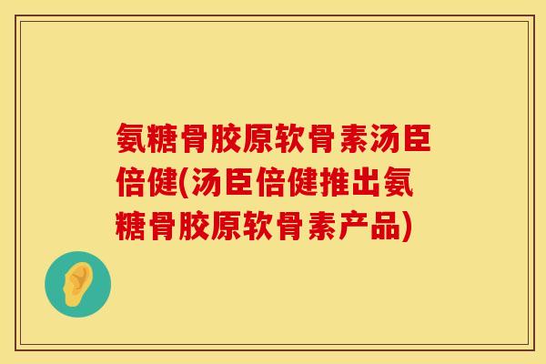 氨糖骨胶原软骨素汤臣倍健(汤臣倍健推出氨糖骨胶原软骨素产品)