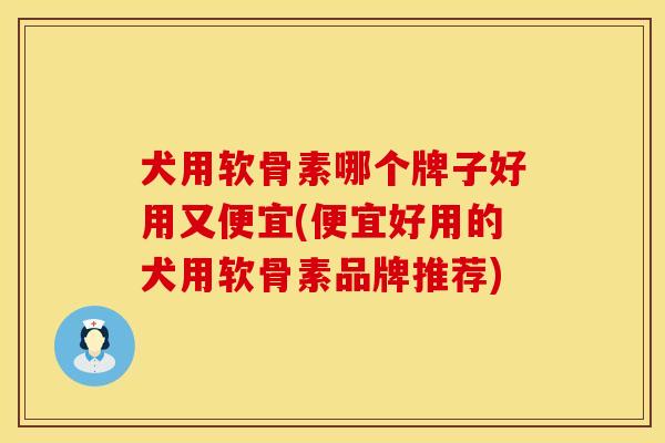 犬用软骨素哪个牌子好用又便宜(便宜好用的犬用软骨素品牌推荐)