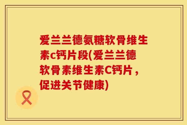 爱兰兰德氨糖软骨维生素c钙片段(爱兰兰德软骨素维生素C钙片,促进关节健康) 爱兰兰德氨糖软骨维生素c钙片段(爱兰兰德软骨素维生素C钙片,促进关节健康)
