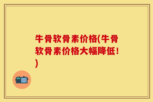 牛骨软骨素价格(牛骨软骨素价格大幅降低!) 牛骨软骨素价格(牛骨软骨素价格大幅降低!)