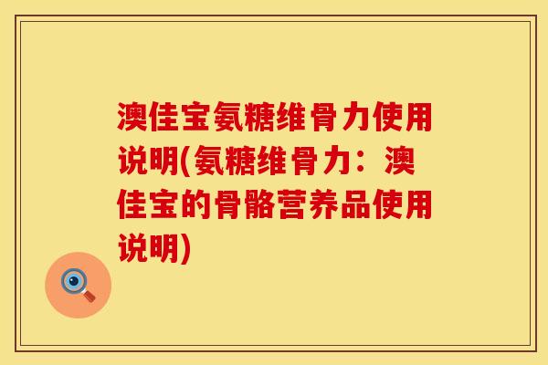 澳佳宝氨糖维骨力使用说明(氨糖维骨力：澳佳宝的骨骼营养品使用说明)