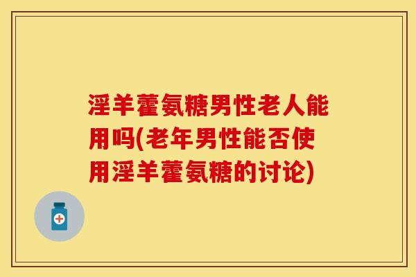 淫羊藿氨糖男性老人能用吗(老年男性能否使用淫羊藿氨糖的讨论)