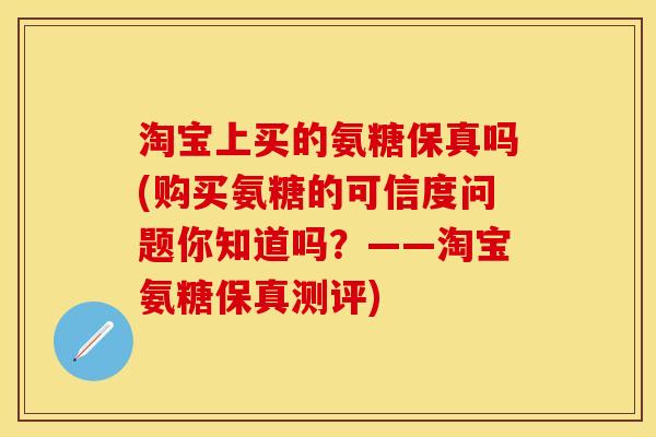淘宝上买的氨糖保真吗(购买氨糖的可信度问题你知道吗？——淘宝氨糖保真测评)