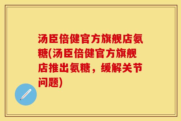 汤臣倍健官方旗舰店氨糖(汤臣倍健官方旗舰店推出氨糖，缓解关节问题)