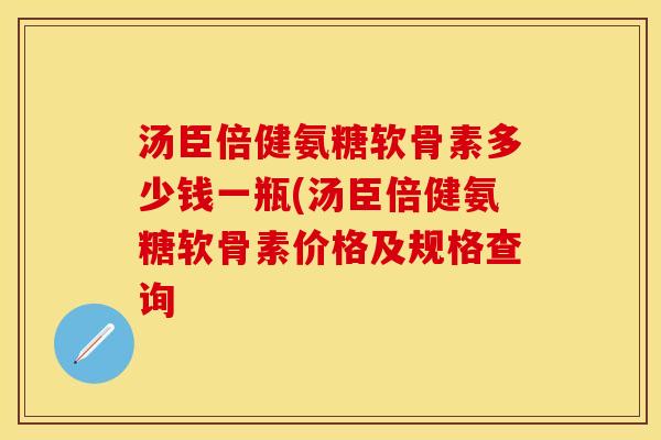 汤臣倍健氨糖软骨素多少钱一瓶(汤臣倍健氨糖软骨素价格及规格查询 汤臣倍健氨糖软骨素多少钱一瓶(汤臣倍健氨糖软骨素价格及规格查询
