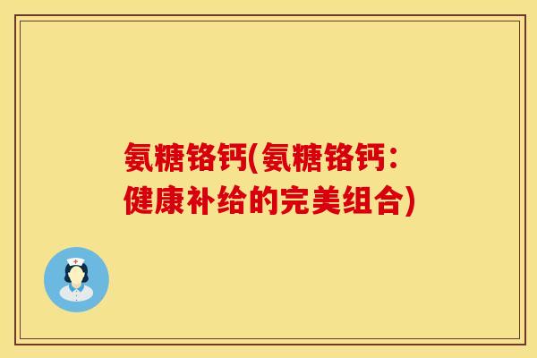 氨糖铬钙(氨糖铬钙:健康补给的完美组合)