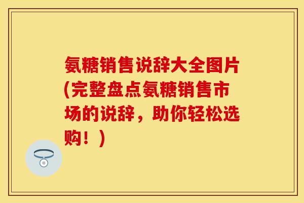 氨糖销售说辞大全图片(完整盘点氨糖销售市场的说辞，助你轻松选购！)