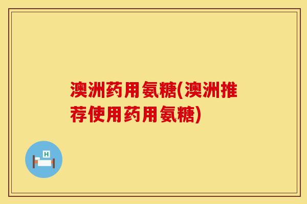 澳洲药用氨糖(澳洲推荐使用药用氨糖)