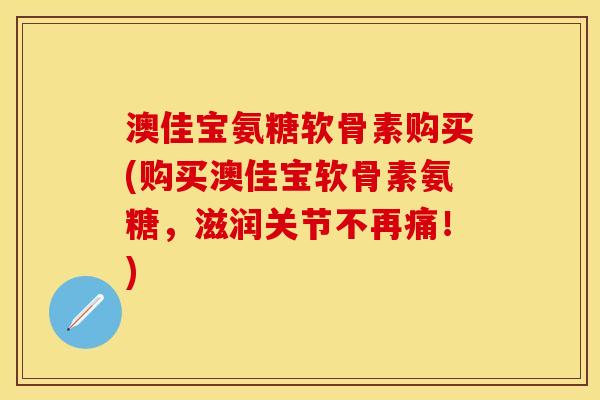 澳佳宝氨糖软骨素购买(购买澳佳宝软骨素氨糖，滋润关节不再痛！)