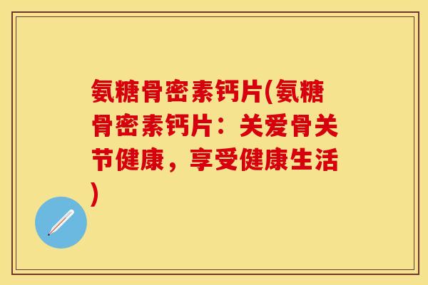 氨糖骨密素钙片(氨糖骨密素钙片：关爱骨关节健康，享受健康生活)