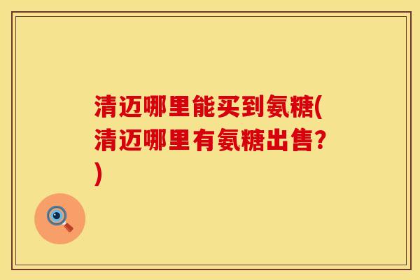 清迈哪里能买到氨糖(清迈哪里有氨糖出售?)