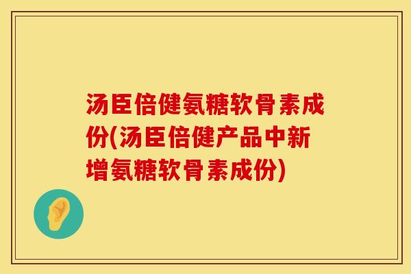 汤臣倍健氨糖软骨素成份(汤臣倍健产品中新增氨糖软骨素成份)