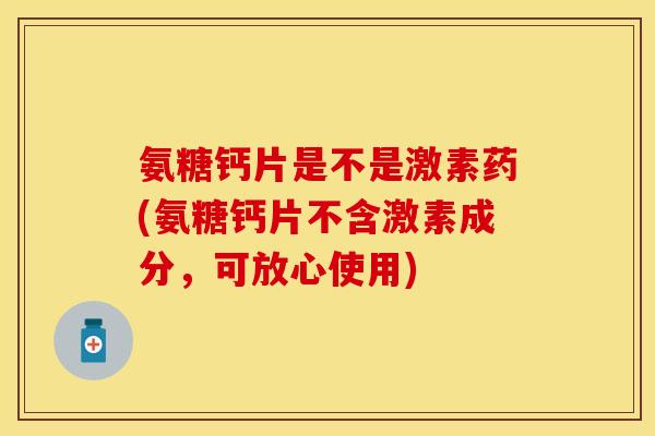 氨糖钙片是不是激素药(氨糖钙片不含激素成分，可放心使用)