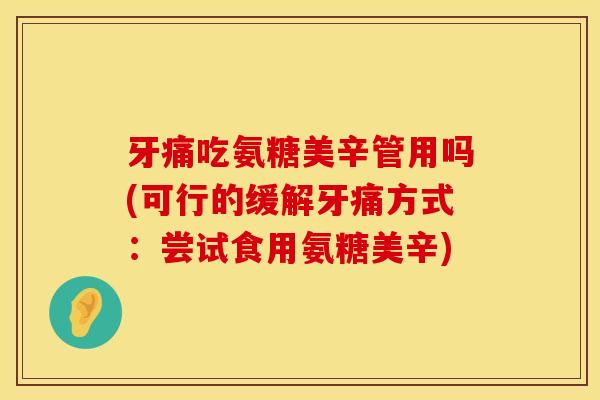牙痛吃氨糖美辛管用吗(可行的缓解牙痛方式：尝试食用氨糖美辛)