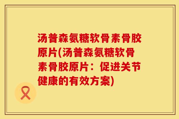 汤普森氨糖软骨素骨胶原片(汤普森氨糖软骨素骨胶原片:促进关节健康的有效方案)