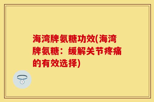 海湾牌氨糖功效(海湾牌氨糖：缓解关节疼痛的有效选择)