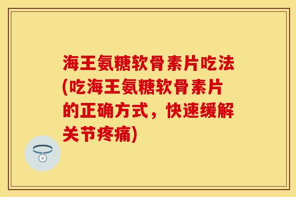 海王氨糖软骨素片吃法(吃海王氨糖软骨素片的正确方式，快速缓解关节疼痛)