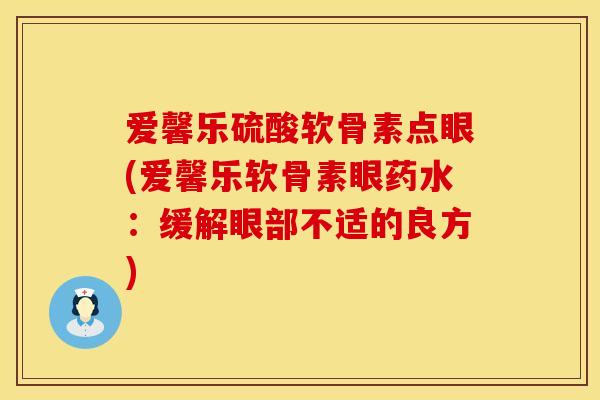 爱馨乐硫酸软骨素点眼(爱馨乐软骨素眼药水：缓解眼部不适的良方)