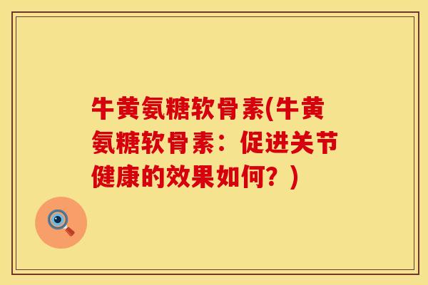 牛黄氨糖软骨素(牛黄氨糖软骨素：促进关节健康的效果如何？)