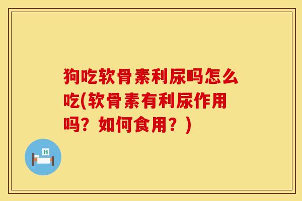 狗吃软骨素利尿吗怎么吃(软骨素有利尿作用吗？如何食用？)