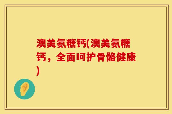 澳美氨糖钙(澳美氨糖钙，全面呵护骨骼健康)