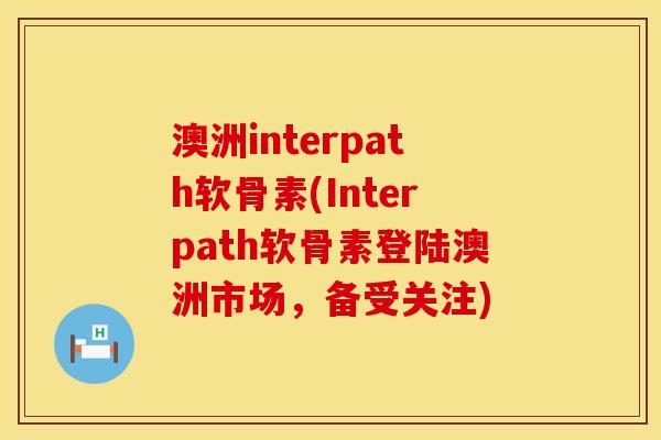 澳洲interpath软骨素(Interpath软骨素登陆澳洲市场，备受关注)