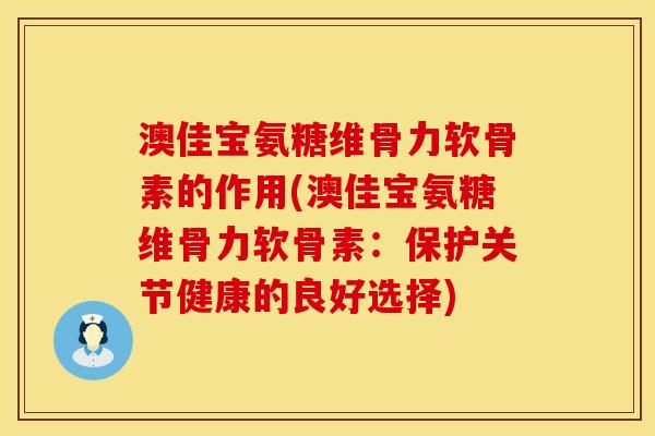 澳佳宝氨糖维骨力软骨素的作用(澳佳宝氨糖维骨力软骨素：保护关节健康的良好选择)