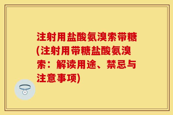 注射用盐酸氨溴索带糖(注射用带糖盐酸氨溴索:解读用途、禁忌与注意事项)