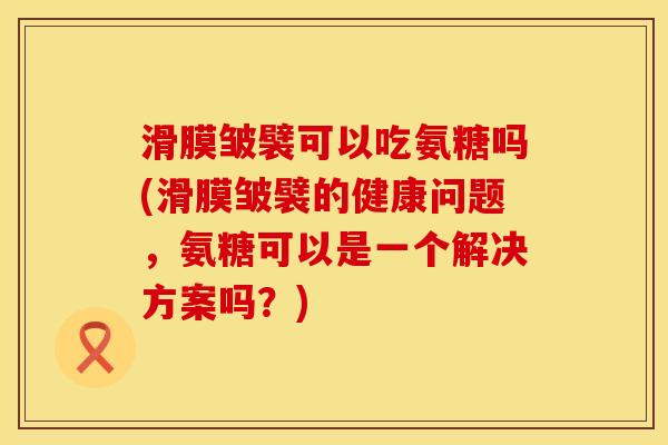 滑膜皱襞可以吃氨糖吗(滑膜皱襞的健康问题，氨糖可以是一个解决方案吗？)