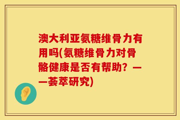 澳大利亚氨糖维骨力有用吗(氨糖维骨力对骨骼健康是否有帮助？——荟萃研究)